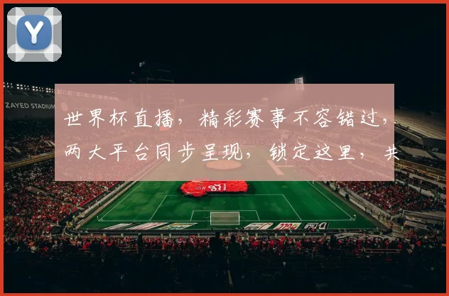 世界杯直播，精彩赛事不容错过，两大平台同步呈现，锁定这里，共享激情
