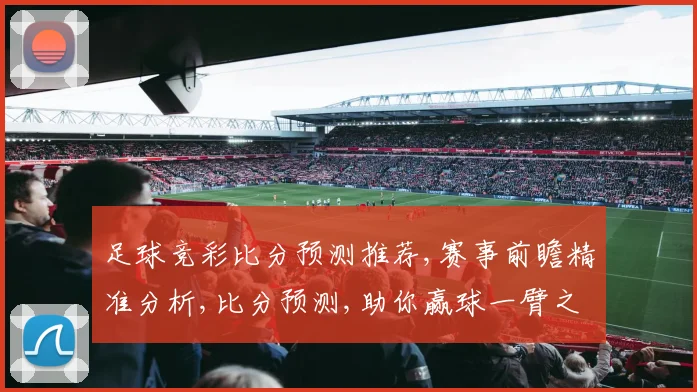 足球竞彩比分预测推荐,赛事前瞻精准分析,比分预测,助你赢球一臂之力