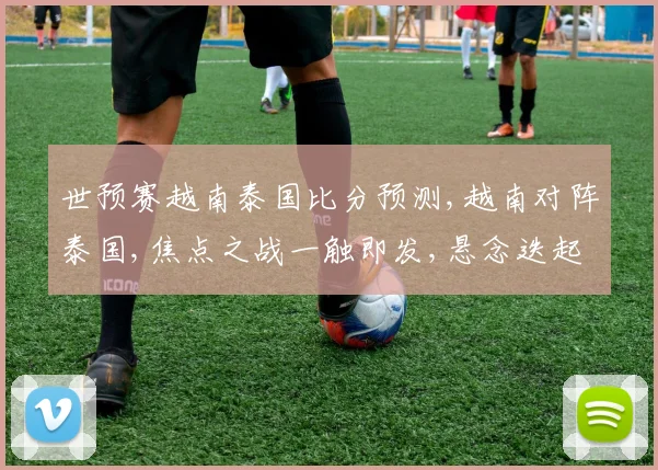 世预赛越南泰国比分预测,越南对阵泰国,焦点之战一触即发,悬念迭起