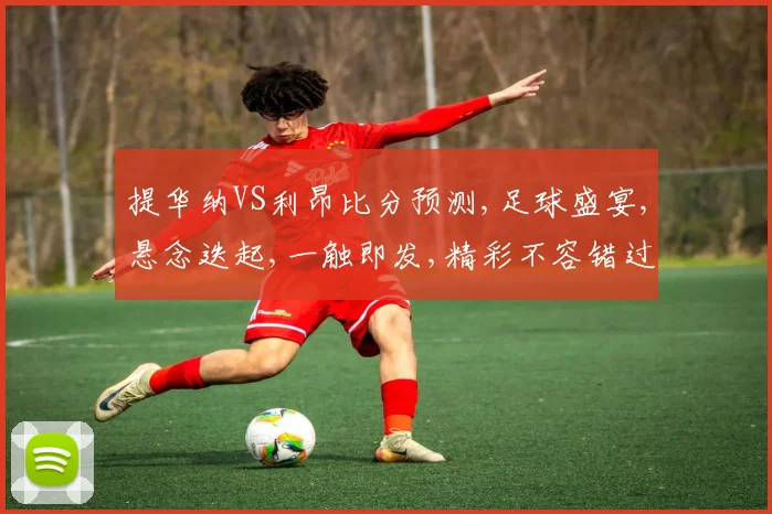 提华纳VS利昂比分预测,足球盛宴,悬念迭起,一触即发,精彩不容错过,敬请期待