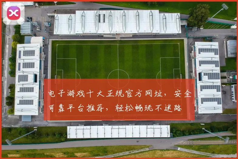 电子游戏十大正规官方网址，安全可靠平台推荐，轻松畅玩不迷路