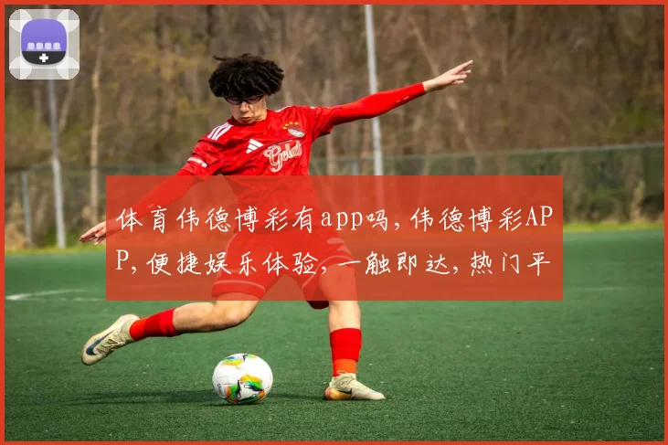 体育伟德博彩有app吗,伟德博彩APP,便捷娱乐体验,一触即达,热门平台。