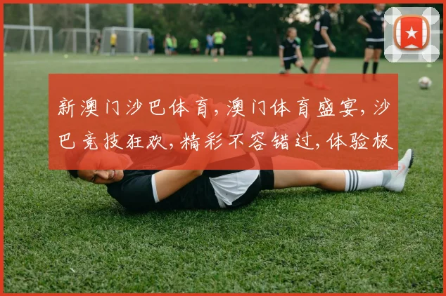 新澳门沙巴体育,澳门体育盛宴,沙巴竞技狂欢,精彩不容错过,体验极限速度