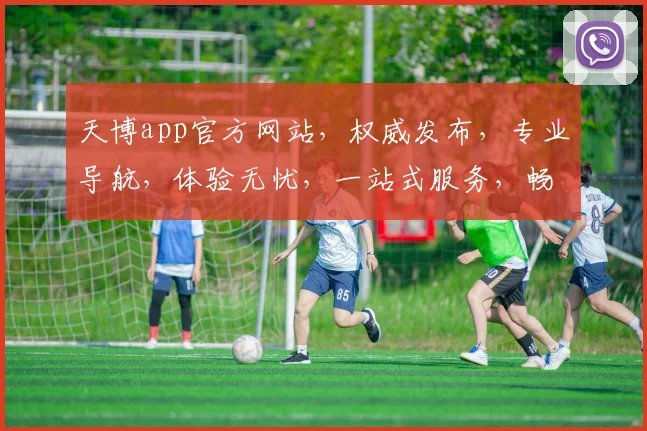 天博app官方网站，权威发布，专业导航，体验无忧，一站式服务，畅游娱乐