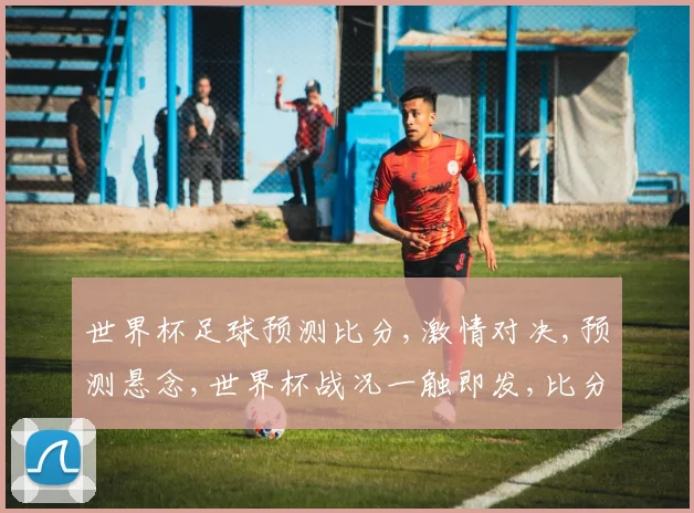 世界杯足球预测比分,激情对决,预测悬念,世界杯战况一触即发,比分揭秘
